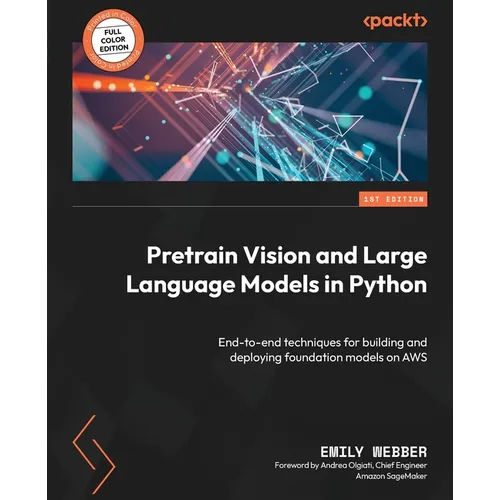 Pretrain Vision and Large Language Models in Python: End-to-end techniques for building and deploying foundation models on AWS