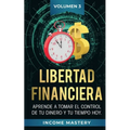Libertad Financiera: Aprende a Tomar el Control de tu Dinero y de tu Tiempo Hoy Volumen 3