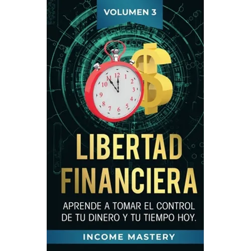 Libertad Financiera: Aprende a Tomar el Control de tu Dinero y de tu Tiempo Hoy Volumen 3
