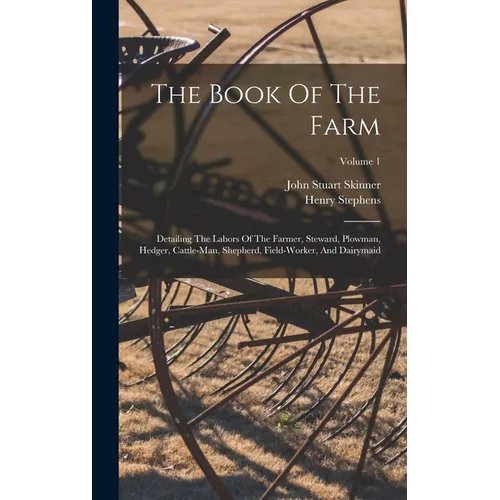 The Book Of The Farm: Detailing The Labors Of The Farmer, Steward, Plowman, Hedger, Cattle-man, Shepherd, Field-worker, And Dairymaid; Volume 1