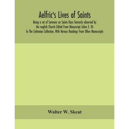 Aelfric'S Lives Of Saints; Being A Set Of Sermons On Saints Days Formerly Observed By The English Church Edited From Manuscript Julius E. Vii In The C