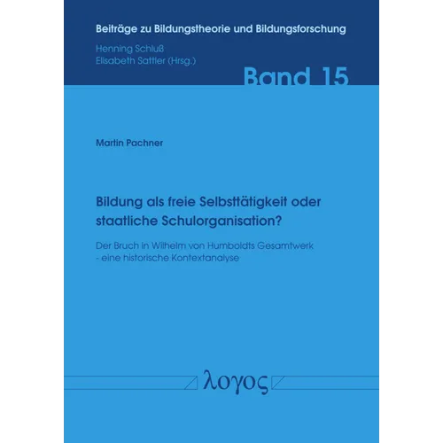 Bildung ALS Freie Selbsttatigkeit Oder Staatliche Schulorganisation?: Der Bruch in Wilhelm Von Humboldts Gesamtwerk - Eine Historische Kontextanalyse
