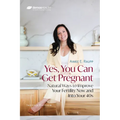 Yes, You Can Get Pregnant: Natural Ways to Improve Your Fertility Now and Into Your 40s