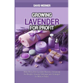 Growing Lavender for Profit: Make Money from Lavender Business, Uncovering the Benefits, Growing Techniques and Strategies for Massive Profits