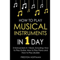 How to Play Musical Instruments: In 1 Day - Bundle - The Only 3 Books You Need to Learn How to Play Guitar, How to Play Piano and How to Play Ukulele