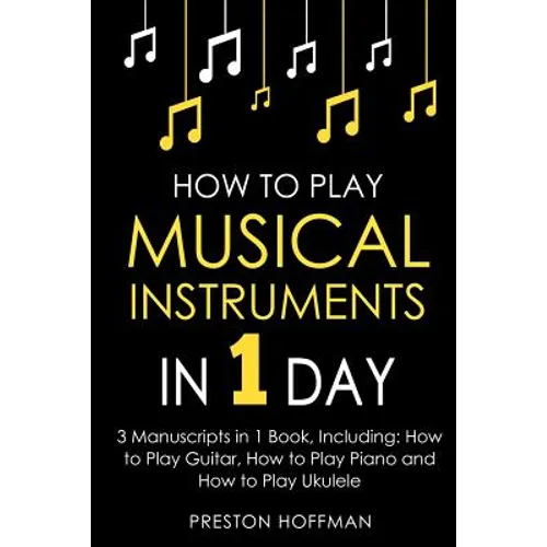 How to Play Musical Instruments: In 1 Day - Bundle - The Only 3 Books You Need to Learn How to Play Guitar, How to Play Piano and How to Play Ukulele