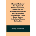 Masonic Monitor of the Degrees of Entered Apprentice, Fellow Craft and Master Mason together with the Ceremony of Installation, Laying Corner Stones,