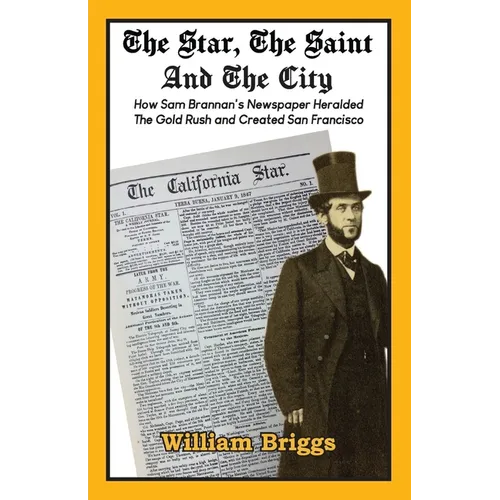 The Star, The Saint And The City: How Sam Brannan's Newspaper Heralded The Gold Rush and Created San Francisco
