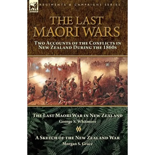 The Last Maori Wars: Two Accounts of the Conflicts in New Zealand During the 1860s-The Last Maori War in New Zealand with A Sketch of the New Zealand