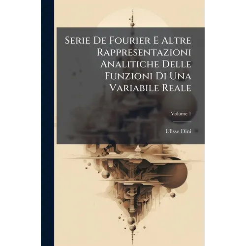 Serie De Fourier E Altre Rappresentazioni Analitiche Delle Funzioni Di Una Variabile Reale; Volume 1