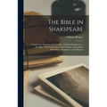 The Bible in Shakspeare; a Study of the Relation of the Works of William Shakspeare to the Bible; With Numerous Parallel Passages, Quotations, Referen