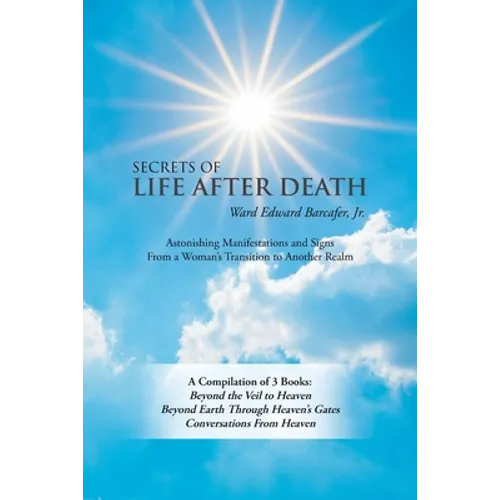 Secrets of Life After Death: A Compilation of 3 Books: Beyond the Veil to Heaven Beyond Earth Through Heaven's Gates Conversations from Heaven