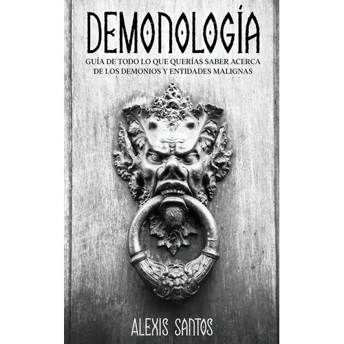 Demonología: Guía de Todo lo que Querías Saber Acerca de los Demonios y Entidades Malignas