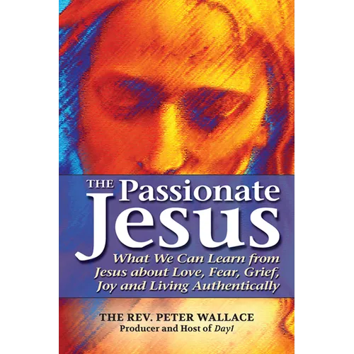 The Passionate Jesus: What We Can Learn from Jesus about Love, Fear, Grief, Joy and Living Authentically