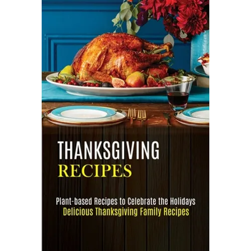 Thanksgiving Recipes: Plant-based Recipes to Celebrate the Holidays (Delicious Thanksgiving Family Recipes)