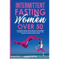 Intermittent Fasting for Women Over 50: A Complete Guide for Senior Women to Lose Weight and Improve Health with Eat Stop Eat, Warrior Diet, Leangains