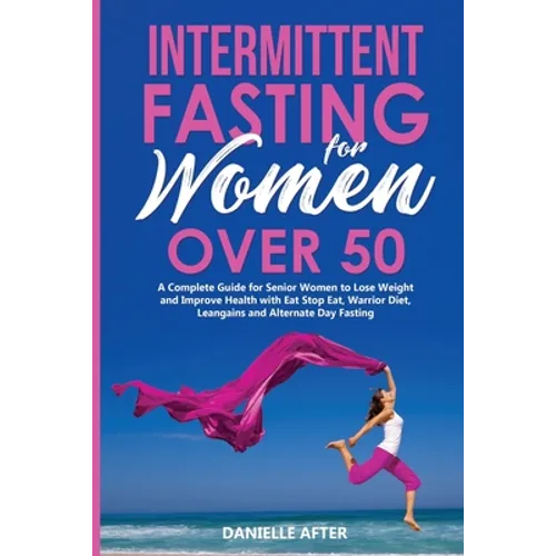 Intermittent Fasting for Women Over 50: A Complete Guide for Senior Women to Lose Weight and Improve Health with Eat Stop Eat, Warrior Diet, Leangains