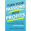 Turn Your Passions Into Profits: The Proven Path for Building a Rewarding Online Business