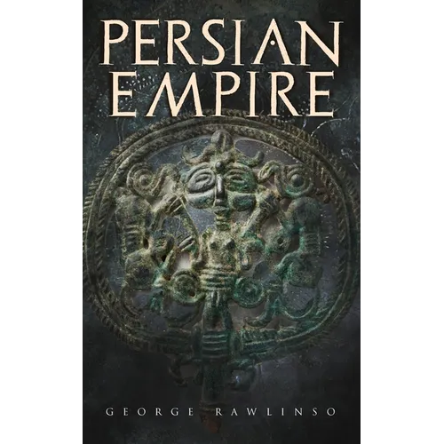 Persian Empire: Illustrated Edition: Conquests in Mesopotamia and Egypt, Wars Against Ancient Greece, The Great Emperors: Cyrus the Great, Darius I an