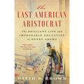 The Last American Aristocrat: The Brilliant Life and Improbable Education of Henry Adams