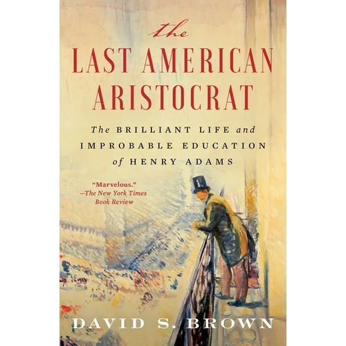 The Last American Aristocrat: The Brilliant Life and Improbable Education of Henry Adams