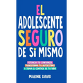 El Adolescente Seguro De Sí Mismo: Una Guía Práctica Para Desarrollar La Confianza En Ti Mismo, Transformar Tu Autoestima Y Tomar Las Riendas De Tu Vi