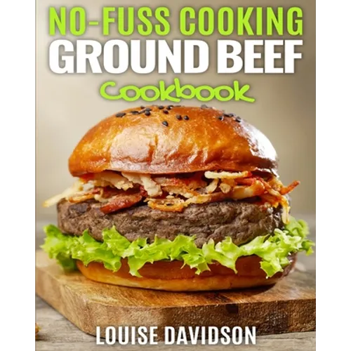 No Fuss Cooking - Ground Beef Cookbook -: Chili, Soup, Stew, Sandwich and Burger, Pasta, Casserole, Meatball, and More Ground Beef Recipes