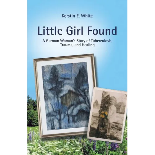 Little Girl Found: A German Woman'S Story of Tuberculosis, Trauma, and Healing