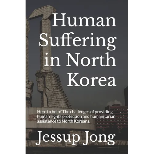 Human Suffering in North Korea: Here to help? The challenges of providing human rights protection and humanitarian assistance to North Koreans.