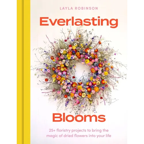 Everlasting Blooms: 30 Floristry Projects to Bring the Magic of Dried Flowers Into Your Home