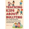 Teaching Kids About Bullying: How To Fight Bullying By Teaching Kids Emotional Skills And Social Skills