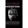 Tecnicas de Manipulación Y Psicólógía Oscura: Aprender a manipular a la gente, leer el lenguaje corporal, analizar a las personas y dejar de ser manip