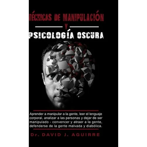 Tecnicas de Manipulación Y Psicólógía Oscura: Aprender a manipular a la gente, leer el lenguaje corporal, analizar a las personas y dejar de ser manip