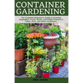 Container Gardening: A Complete Beginner's Guide to Growing Vegetables, Fruits, Herbs, and Edible Flowers in Tubes, Pot, and Other Containe