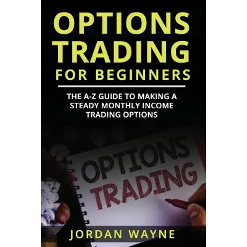Options Trading for Beginners: The A-Z Guide to Making a Steady Monthly Income Trading Options!