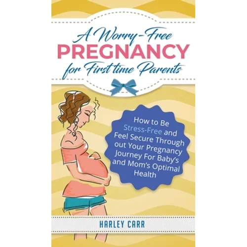 A Worry-Free Pregnancy For First Time Parents: How to Be Stress-Free and Feel Secure Throughout Your Pregnancy Journey for Baby's and Mom's Optimal He