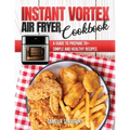 Instant Vortex Air Fryer Cookbook: A Guide to Prepare 70+ Simple and Healthy Recipes