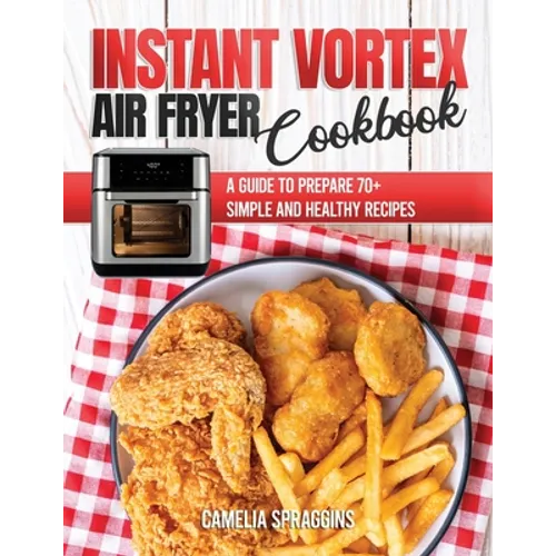Instant Vortex Air Fryer Cookbook: A Guide to Prepare 70+ Simple and Healthy Recipes
