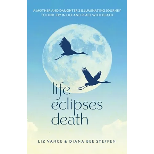 Life Eclipses Death: A Mother and Daughter's Illuminating Journey to Find Joy in Life and Peace with Death