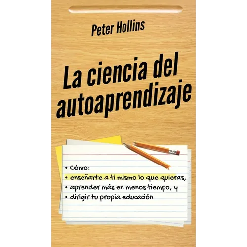 La ciencia del autoaprendizaje: Cómo enseñarte a ti mismo lo que quieras, aprender más en menos tiempo y dirigir tu propia educación