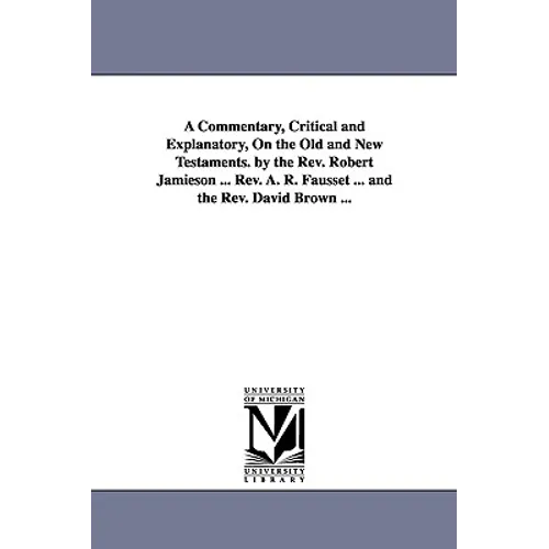 A Commentary, Critical and Explanatory, On the Old and New Testaments. by the Rev. Robert Jamieson ... Rev. A. R. Fausset ... and the Rev. David Brown
