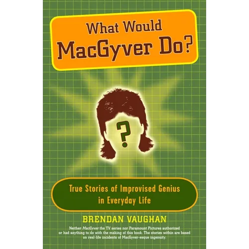 What Would Macgyver Do?: True Stories of Improvised Genius in Everyday Life