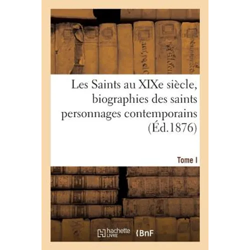 Les Saints Au XIXe Siècle, Biographies Des Saints Personnages Contemporains. Tome I