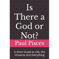Is There a God or Not?: A Short Guide to Life, the Universe and Everything