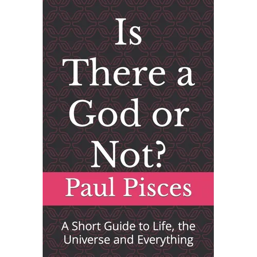 Is There a God or Not?: A Short Guide to Life, the Universe and Everything