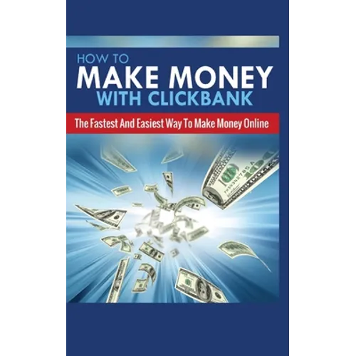 How to Make Money with Clickbank: The Fastest and Easiest Way to Make Money Online