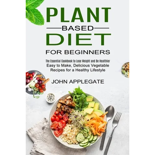 Plant Based Diet for Beginners: The Essential Cookbook to Lose Weight and Be Healthier (Easy to Make, Delicious Vegetable Recipes for a Healthy Lifest