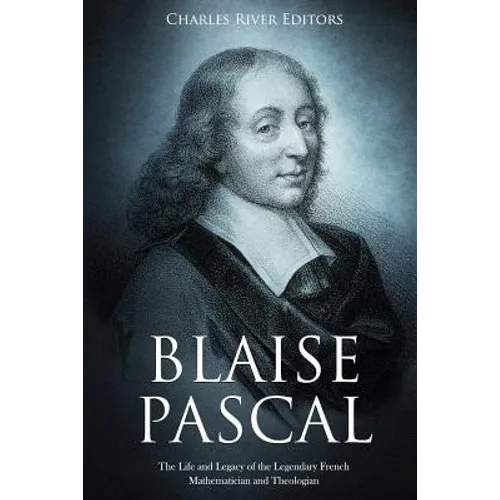 Blaise Pascal: The Life and Legacy of the Legendary French Mathematician and Theologian