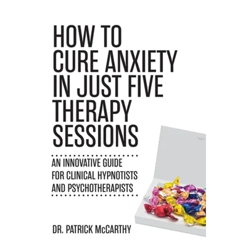 How to Cure Anxiety in Just Five Therapy Sessions: An Innovative Manual for Clinical Hypnotists and Psychotherapists