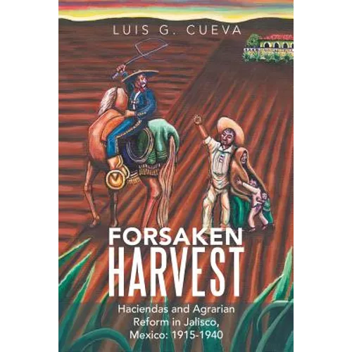 Forsaken Harvest: Haciendas and Agrarian Reform in Jalisco, Mexico: 1915-1940